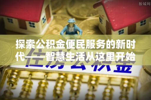 闵行探索公积金便民服务的新时代——智慧生活从这里开始