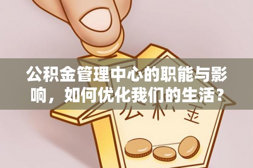 闵行公积金管理中心的职能与影响，如何优化我们的生活？