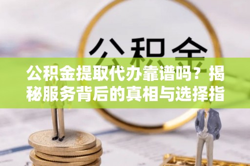 闵行公积金提取代办靠谱吗？揭秘服务背后的真相与选择指南