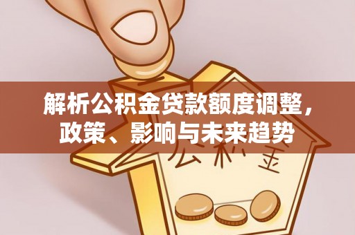 闵行解析公积金贷款额度调整，政策、影响与未来趋势