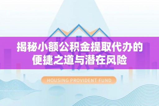 闵行揭秘小额公积金提取代办的便捷之道与潜在风险