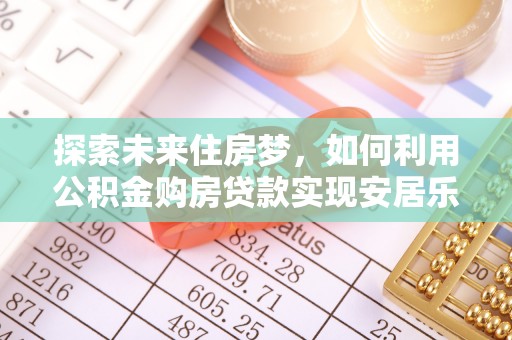 闵行探索未来住房梦，如何利用公积金购房贷款实现安居乐业