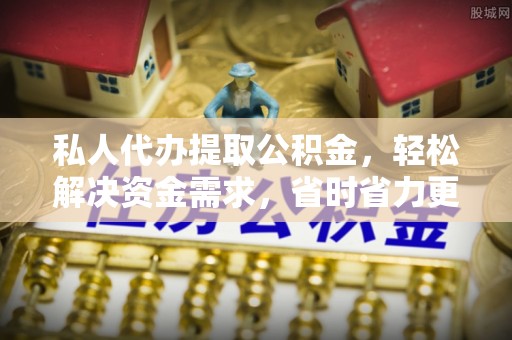 闵行私人代办提取公积金，轻松解决资金需求，省时省力更高效