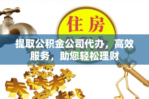 闵行提取公积金公司代办，高效服务，助您轻松理财