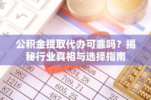 闵行公积金提取代办可靠吗？揭秘行业真相与选择指南