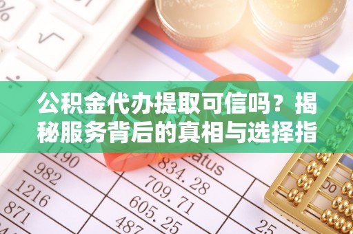 闵行公积金代办提取可信吗？揭秘服务背后的真相与选择指南