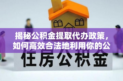 闵行揭秘公积金提取代办政策，如何高效合法地利用你的公积金