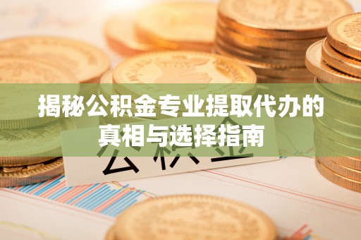 闵行揭秘公积金专业提取代办的真相与选择指南