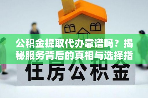 闵行公积金提取代办靠谱吗？揭秘服务背后的真相与选择指南