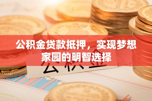 闵行公积金贷款抵押，实现梦想家园的明智选择