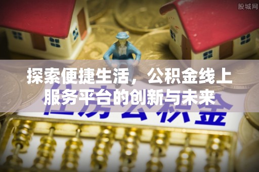 闵行探索便捷生活，公积金线上服务平台的创新与未来