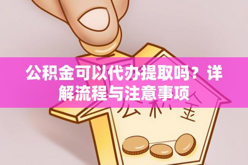 闵行公积金可以代办提取吗？详解流程与注意事项