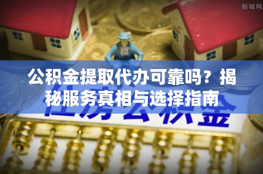 闵行公积金提取代办可靠吗？揭秘服务真相与选择指南