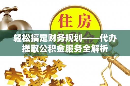 闵行轻松搞定财务规划——代办提取公积金服务全解析