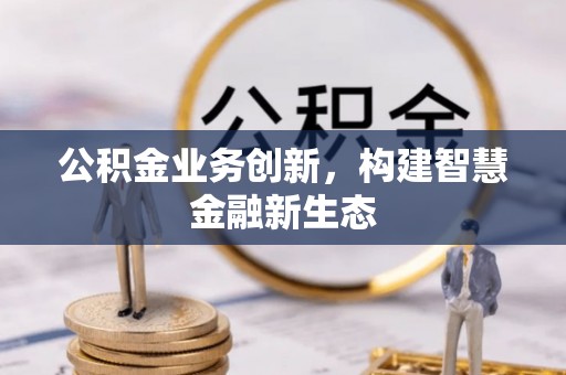 闵行公积金业务创新，构建智慧金融新生态