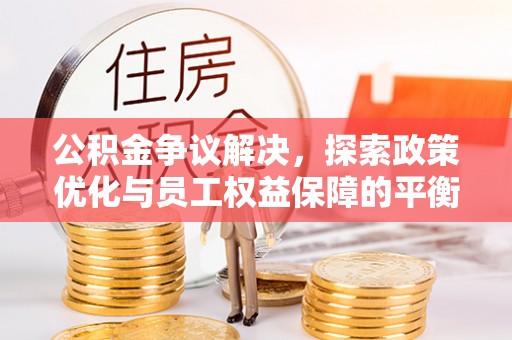 闵行公积金争议解决，探索政策优化与员工权益保障的平衡点