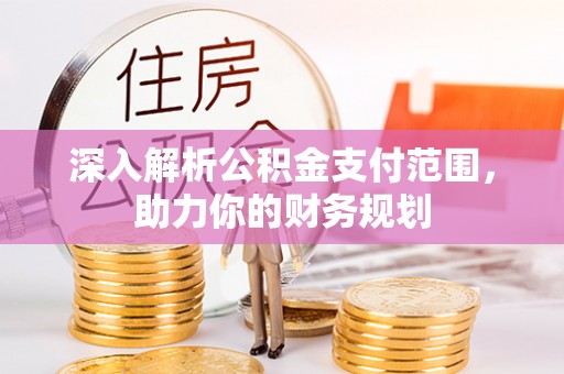 闵行深入解析公积金支付范围，助力你的财务规划