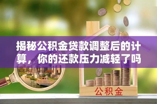 闵行揭秘公积金贷款调整后的计算，你的还款压力减轻了吗？