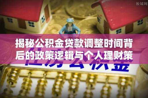 闵行揭秘公积金贷款调整时间背后的政策逻辑与个人理财策略