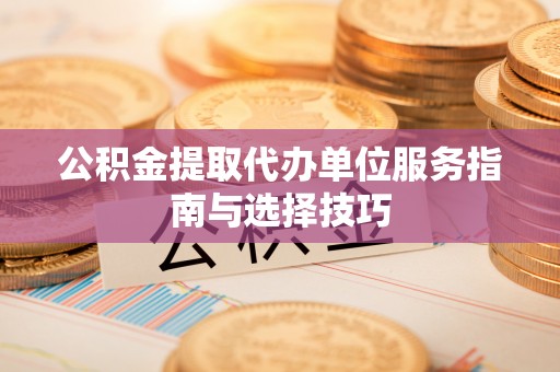 闵行公积金提取代办单位服务指南与选择技巧