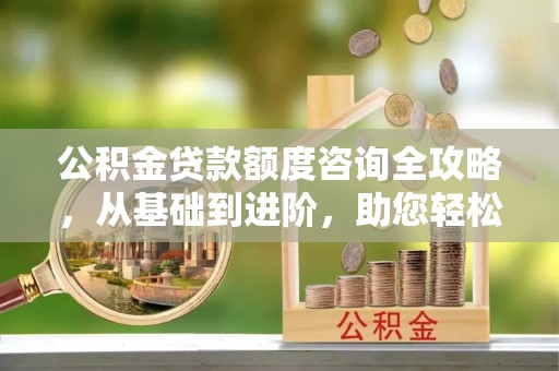闵行公积金贷款额度咨询全攻略，从基础到进阶，助您轻松掌握关键要点