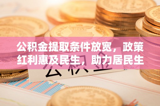 闵行公积金提取条件放宽，政策红利惠及民生，助力居民生活质量提升