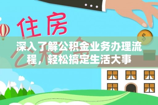 闵行深入了解公积金业务办理流程，轻松搞定生活大事