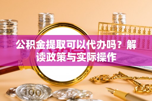 闵行公积金提取可以代办吗？解读政策与实际操作