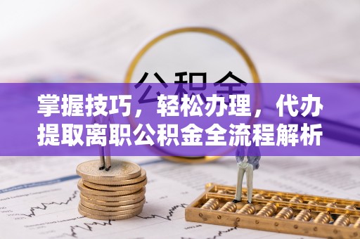 闵行掌握技巧，轻松办理，代办提取离职公积金全流程解析