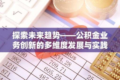 闵行探索未来趋势——公积金业务创新的多维度发展与实践