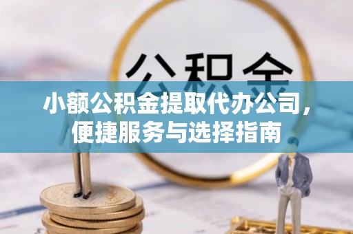 闵行小额公积金提取代办公司，便捷服务与选择指南