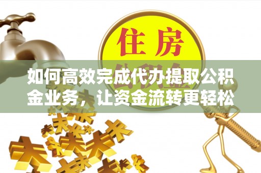 闵行如何高效完成代办提取公积金业务，让资金流转更轻松