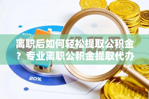 闵行离职后如何轻松提取公积金？专业离职公积金提取代办服务指南
