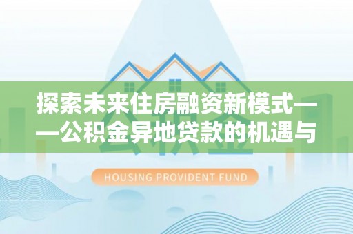 闵行探索未来住房融资新模式——公积金异地贷款的机遇与挑战