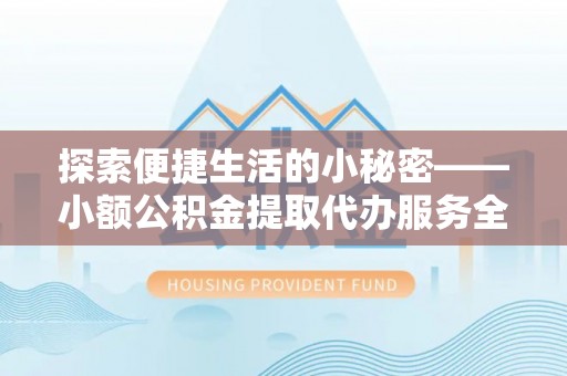 闵行探索便捷生活的小秘密——小额公积金提取代办服务全解析