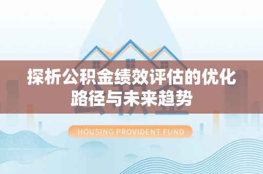 闵行探析公积金绩效评估的优化路径与未来趋势