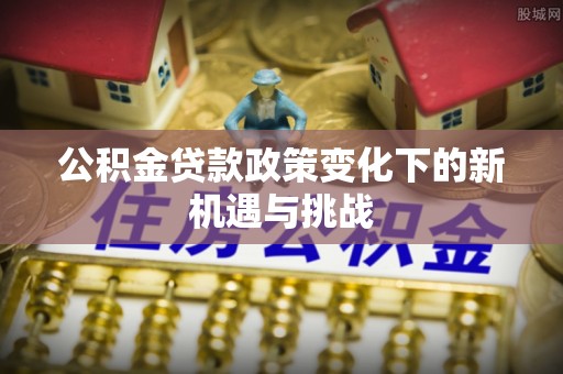 闵行公积金贷款政策变化下的新机遇与挑战