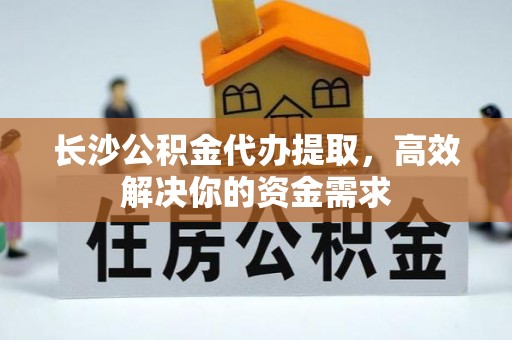 闵行长沙公积金代办提取，高效解决你的资金需求