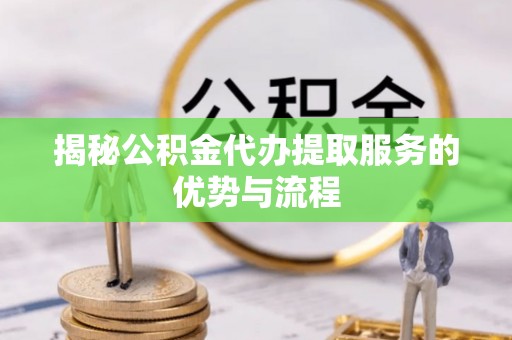 闵行揭秘公积金代办提取服务的优势与流程