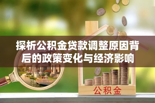 闵行探析公积金贷款调整原因背后的政策变化与经济影响