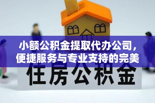 闵行小额公积金提取代办公司，便捷服务与专业支持的完美结合