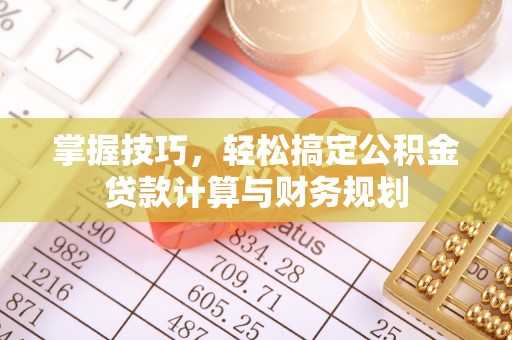 闵行掌握技巧，轻松搞定公积金贷款计算与财务规划