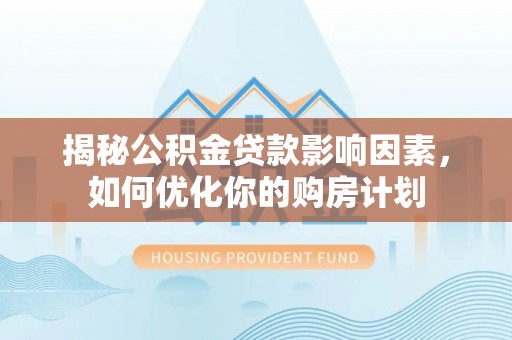 闵行揭秘公积金贷款影响因素，如何优化你的购房计划