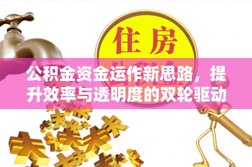 闵行公积金资金运作新思路，提升效率与透明度的双轮驱动