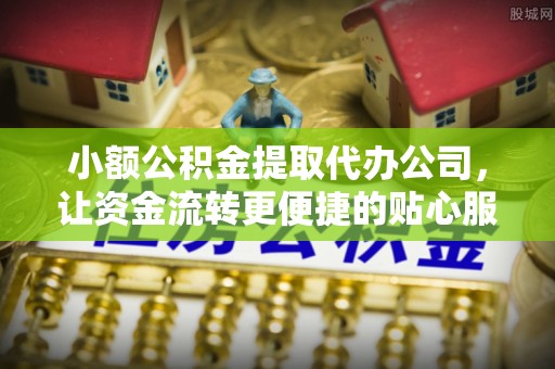 闵行小额公积金提取代办公司，让资金流转更便捷的贴心服务