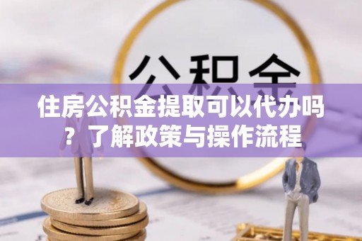 闵行住房公积金提取可以代办吗？了解政策与操作流程