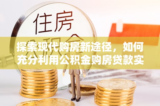闵行探索现代购房新途径，如何充分利用公积金购房贷款实现置业梦想