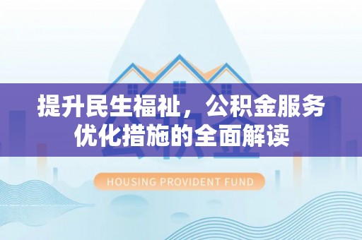闵行提升民生福祉，公积金服务优化措施的全面解读