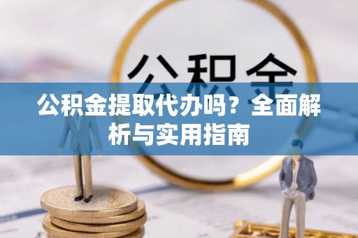 闵行公积金提取代办吗？全面解析与实用指南
