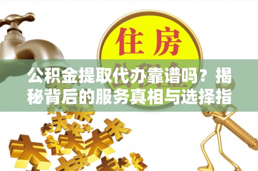 闵行公积金提取代办靠谱吗？揭秘背后的服务真相与选择指南